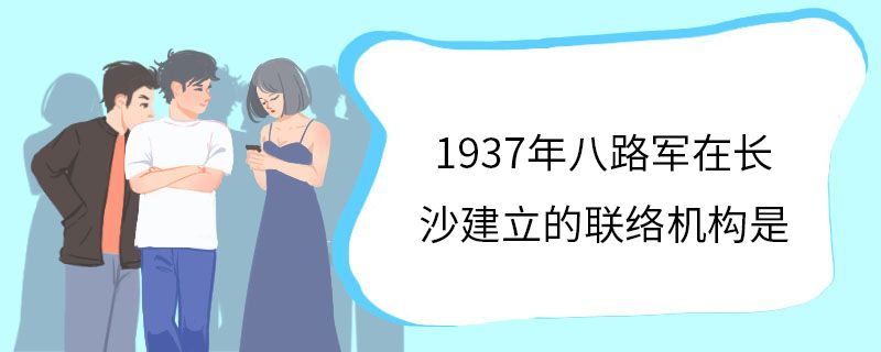 1937年八路軍在長沙建立的聯(lián)絡機構(gòu)是