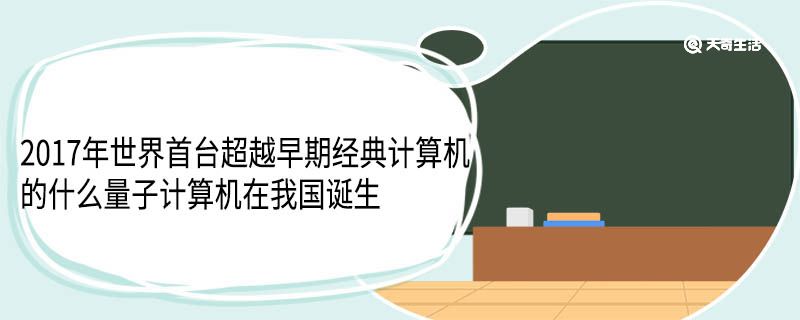 ​2017年世界首台超越早期经典计算机的什么量子计算机在我国诞生