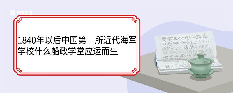 1840年以后中国第一所近代海军学校什么船政学堂应运而生