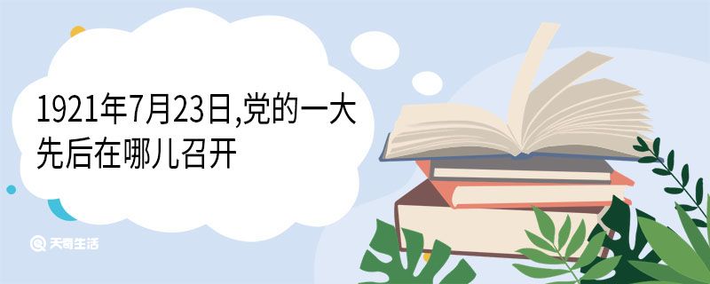 1921年7月23日,党的一大先后在哪儿召开