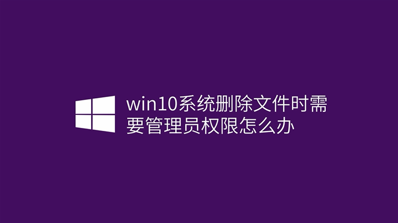 win10系統(tǒng)刪除文件時需要管理員權(quán)限怎么辦