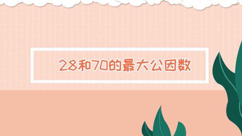 28和70的最大公因数 28和70的最大公因数是什么