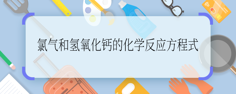 氯氣和氫氧化鈣的化學反應方程式 氯氣和氫氧化鈣的化學反應方程式是