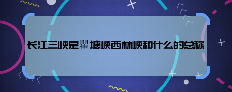 长江三峡指的是哪三峡 长江三峡具体指的是什么