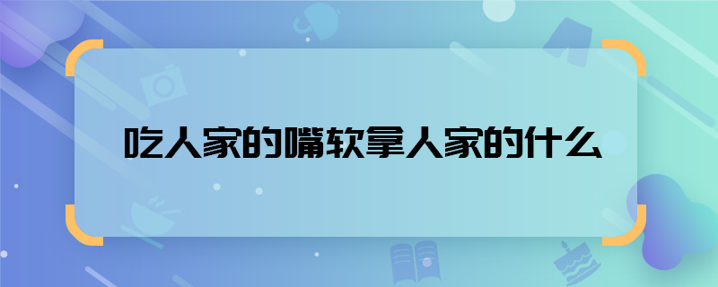 吃人家的嘴软拿人家的什么 - 天奇生活