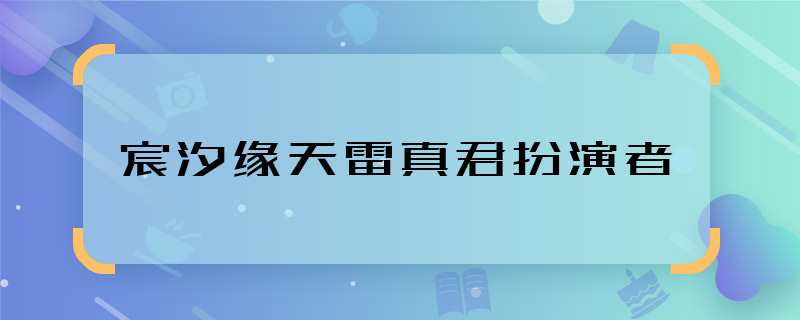 宸汐缘天雷真君扮演者 宸汐缘天雷真君的演员